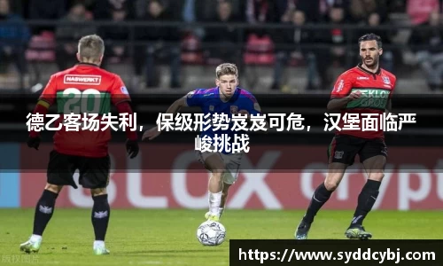 德乙客场失利，保级形势岌岌可危，汉堡面临严峻挑战