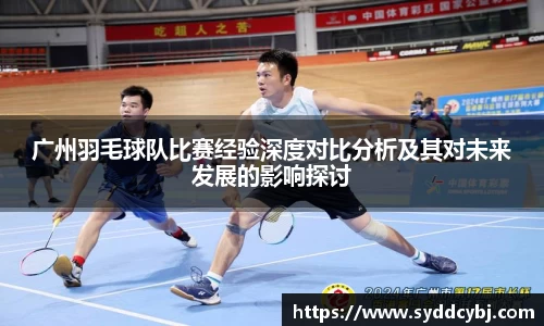 广州羽毛球队比赛经验深度对比分析及其对未来发展的影响探讨