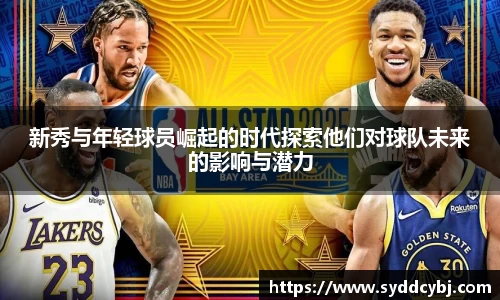新秀与年轻球员崛起的时代探索他们对球队未来的影响与潜力