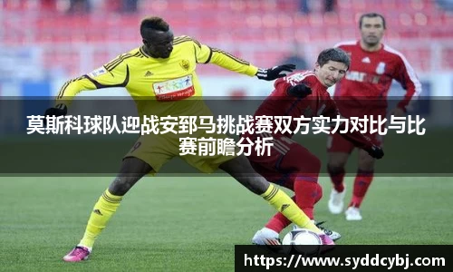 莫斯科球队迎战安郅马挑战赛双方实力对比与比赛前瞻分析