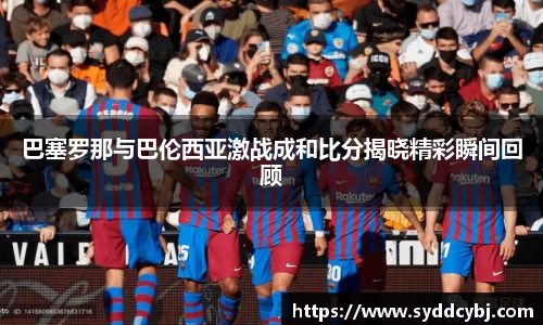 巴塞罗那与巴伦西亚激战成和比分揭晓精彩瞬间回顾
